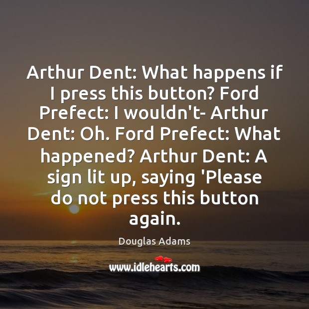 Arthur Dent: What happens if I press this button? Ford Prefect: I Douglas Adams Picture Quote
