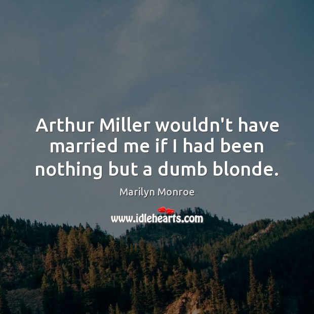 Arthur Miller wouldn’t have married me if I had been nothing but a dumb blonde. Marilyn Monroe Picture Quote