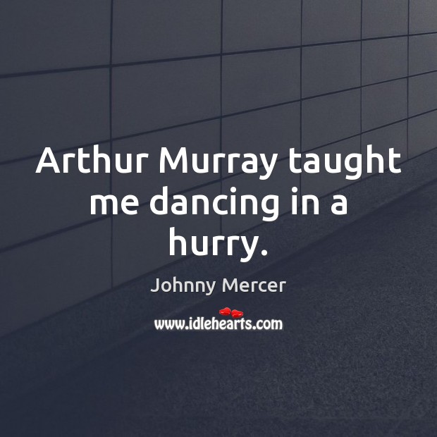Arthur Murray taught me dancing in a hurry. 
