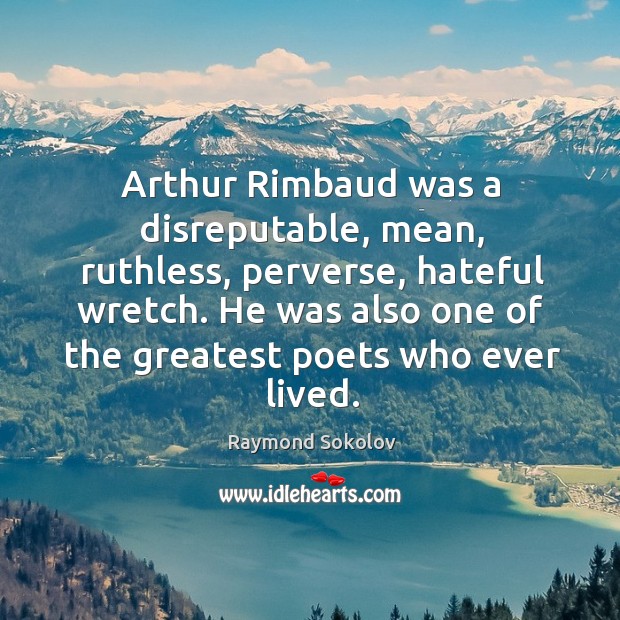 Arthur Rimbaud was a disreputable, mean, ruthless, perverse, hateful wretch. He was Raymond Sokolov Picture Quote