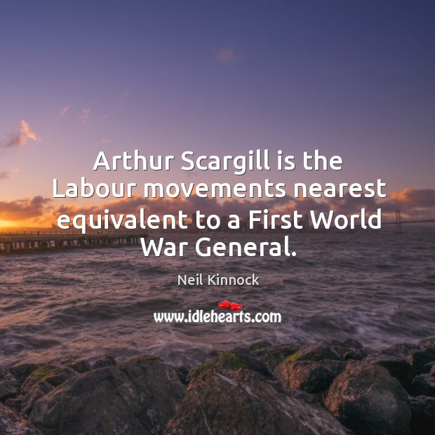 Arthur Scargill is the Labour movements nearest equivalent to a First World War General. Neil Kinnock Picture Quote