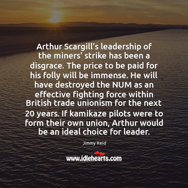 Arthur Scargill’s leadership of the miners’ strike has been a disgrace. Jimmy Reid Picture Quote