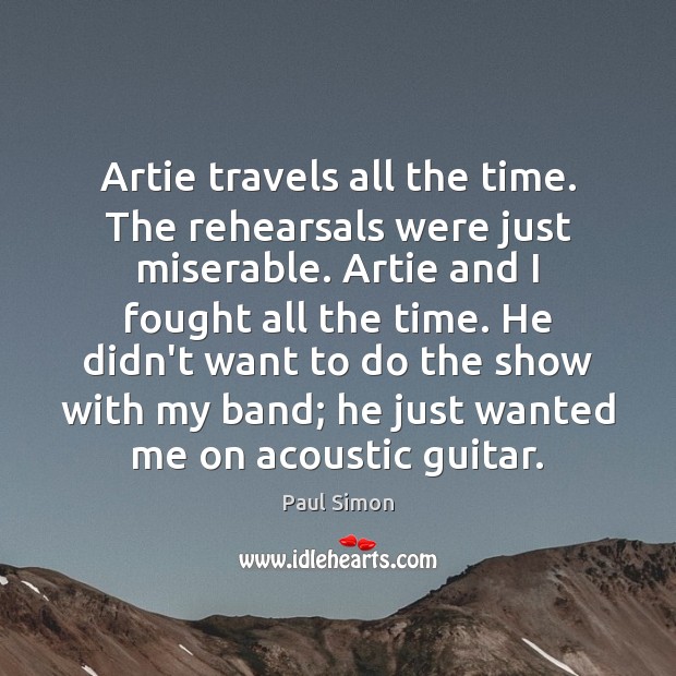Artie travels all the time. The rehearsals were just miserable. Artie and Image