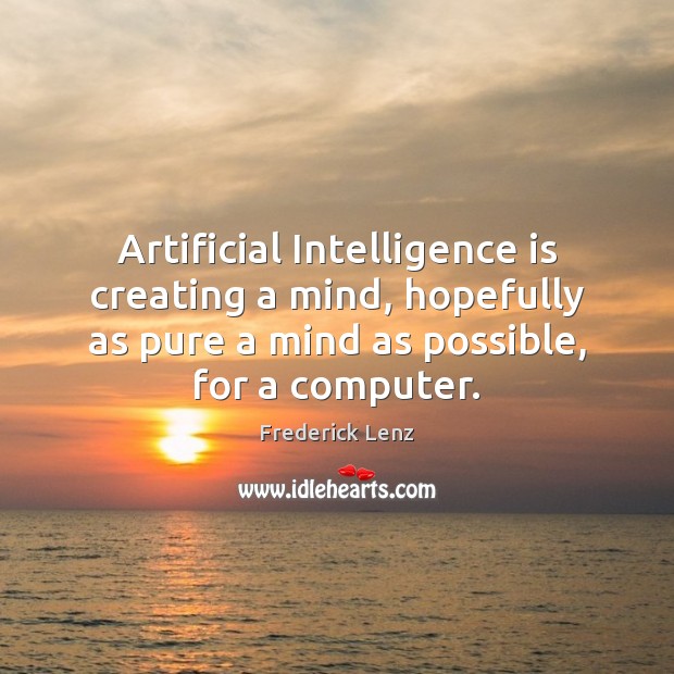 Artificial Intelligence is creating a mind, hopefully as pure a mind as Intelligence Quotes Image