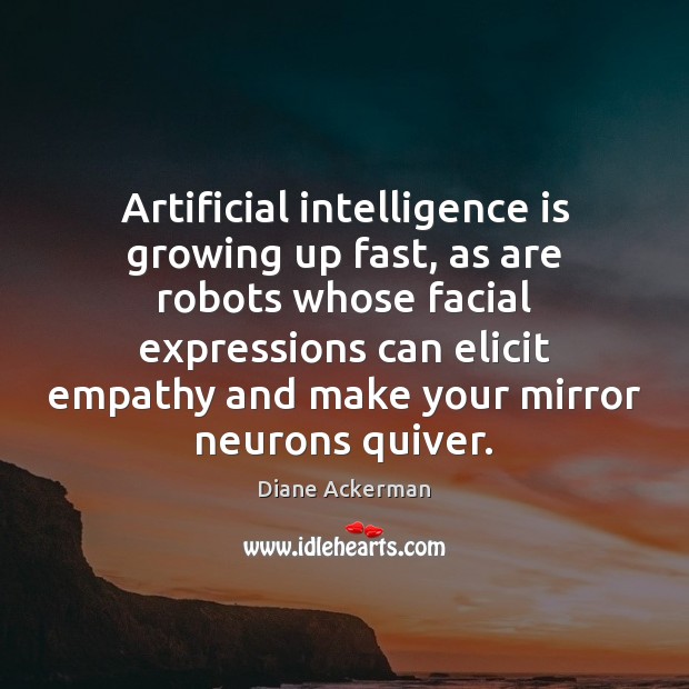 Artificial intelligence is growing up fast, as are robots whose facial expressions Diane Ackerman Picture Quote