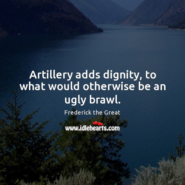 Artillery adds dignity, to what would otherwise be an ugly brawl. Frederick the Great Picture Quote