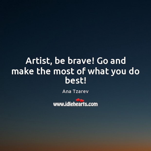 Artist, be brave! Go and make the most of what you do best! Ana Tzarev Picture Quote
