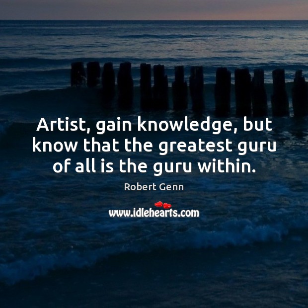 Artist, gain knowledge, but know that the greatest guru of all is the guru within. Robert Genn Picture Quote