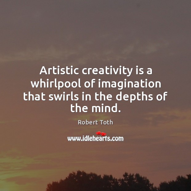 Artistic creativity is a whirlpool of imagination that swirls in the depths of the mind. Robert Toth Picture Quote
