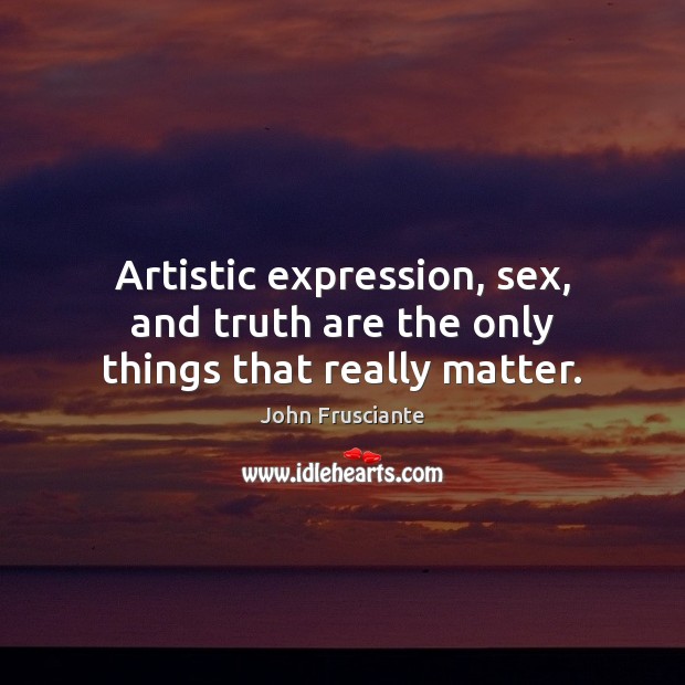 Artistic expression, sex, and truth are the only things that really matter. 