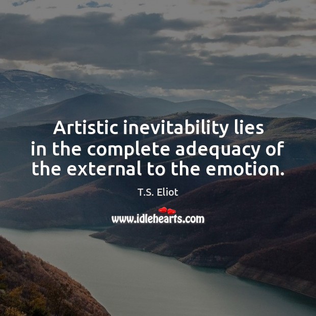 Artistic inevitability lies in the complete adequacy of the external to the emotion. T.S. Eliot Picture Quote