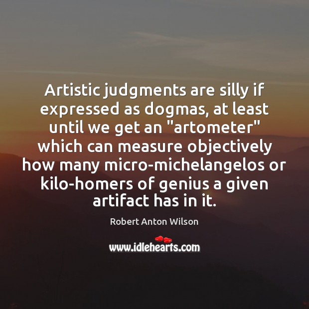 Artistic judgments are silly if expressed as dogmas, at least until we Robert Anton Wilson Picture Quote