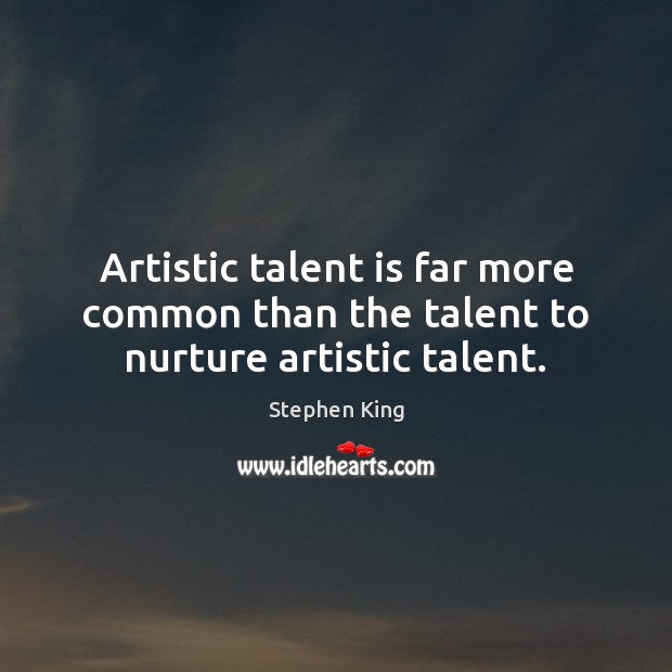 Artistic talent is far more common than the talent to nurture artistic talent. Stephen King Picture Quote
