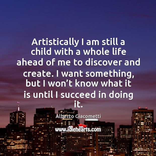Artistically I am still a child with a whole life ahead of me to discover and create. Image