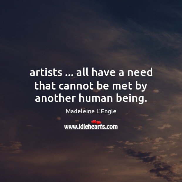 Artists … all have a need that cannot be met by another human being. Madeleine L’Engle Picture Quote