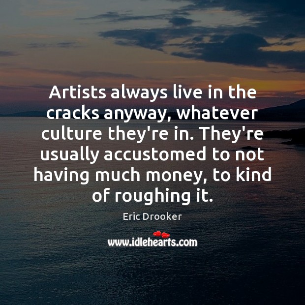 Artists always live in the cracks anyway, whatever culture they’re in. They’re Image