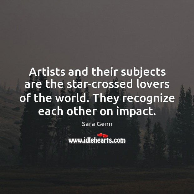 Artists and their subjects are the star-crossed lovers of the world. They Sara Genn Picture Quote