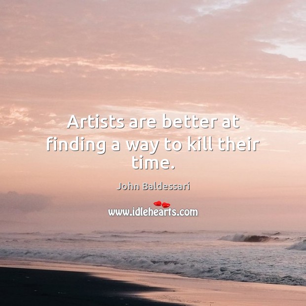 Artists are better at finding a way to kill their time. John Baldessari Picture Quote