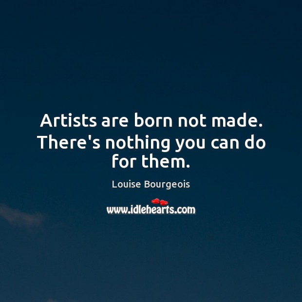 Artists are born not made. There’s nothing you can do for them. Louise Bourgeois Picture Quote