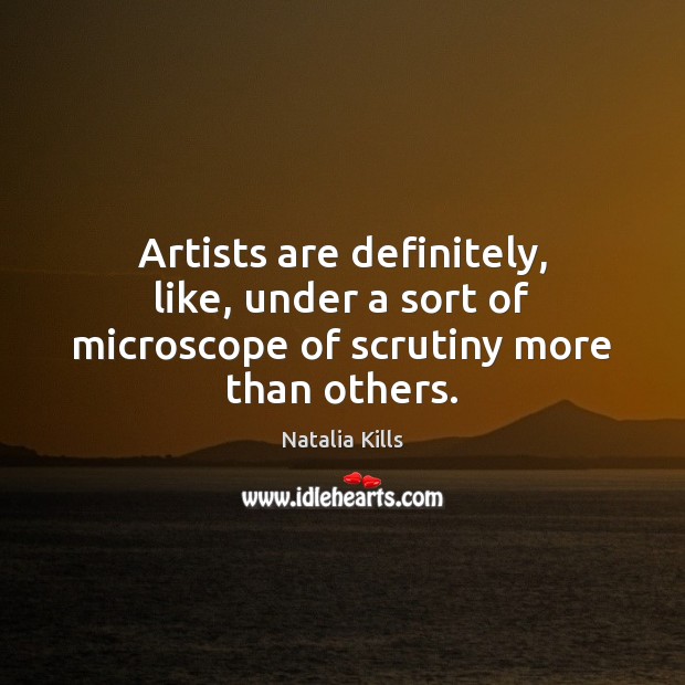 Artists are definitely, like, under a sort of microscope of scrutiny more than others. Natalia Kills Picture Quote