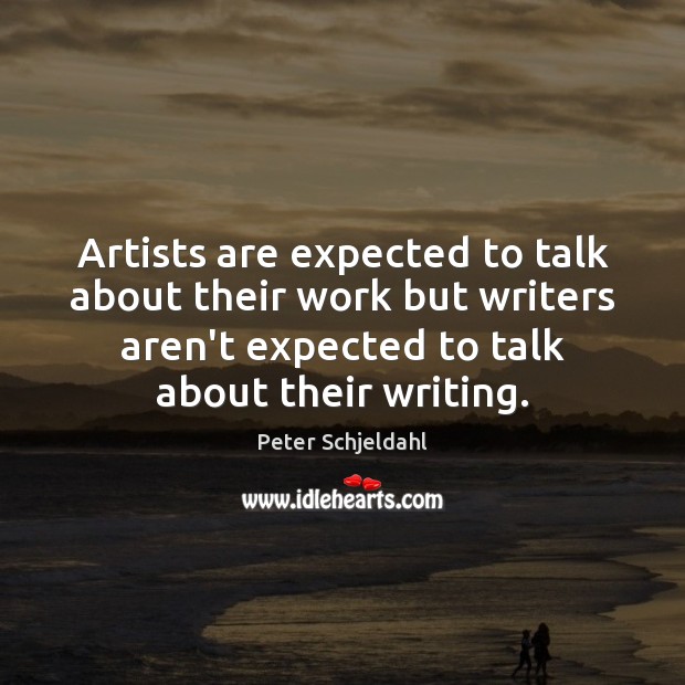 Artists are expected to talk about their work but writers aren’t expected Peter Schjeldahl Picture Quote