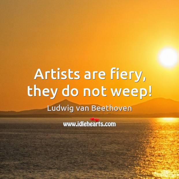 Artists are fiery, they do not weep! Ludwig van Beethoven Picture Quote