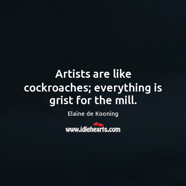 Artists are like cockroaches; everything is grist for the mill. Elaine de Kooning Picture Quote