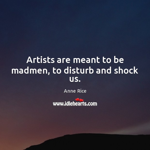Artists are meant to be madmen, to disturb and shock us. Anne Rice Picture Quote