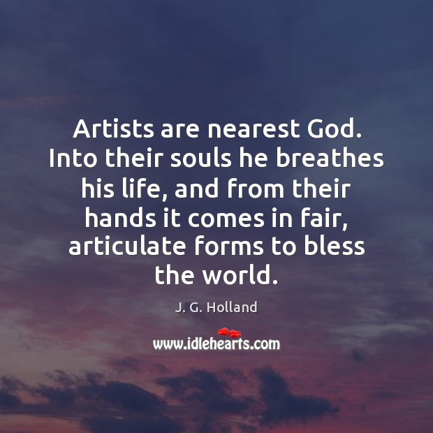 Artists are nearest God. Into their souls he breathes his life, and J. G. Holland Picture Quote