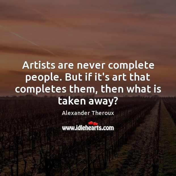 Artists are never complete people. But if it’s art that completes them, Alexander Theroux Picture Quote