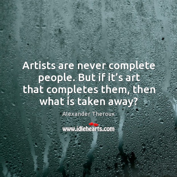 Artists are never complete people. But if it’s art that completes them, then what is taken away? Alexander Theroux Picture Quote