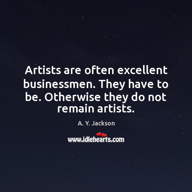 Artists are often excellent businessmen. They have to be. Otherwise they do A. Y. Jackson Picture Quote