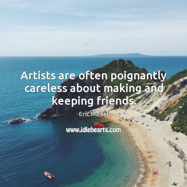 Artists are often poignantly careless about making and keeping friends. Eric Maisel Picture Quote