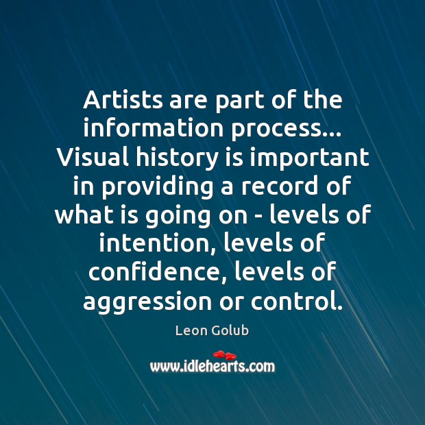Artists are part of the information process… Visual history is important in Leon Golub Picture Quote