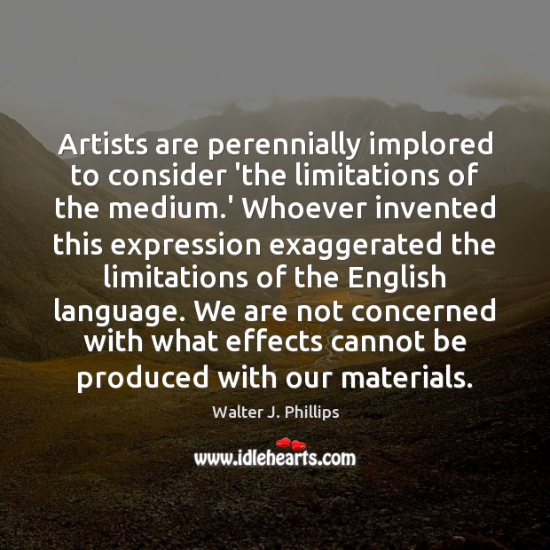 Artists are perennially implored to consider ‘the limitations of the medium.’ Walter J. Phillips Picture Quote