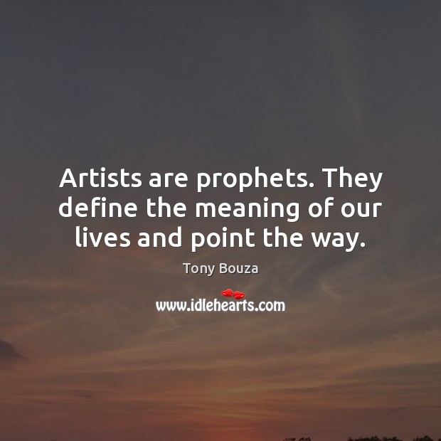 Artists are prophets. They define the meaning of our lives and point the way. 
