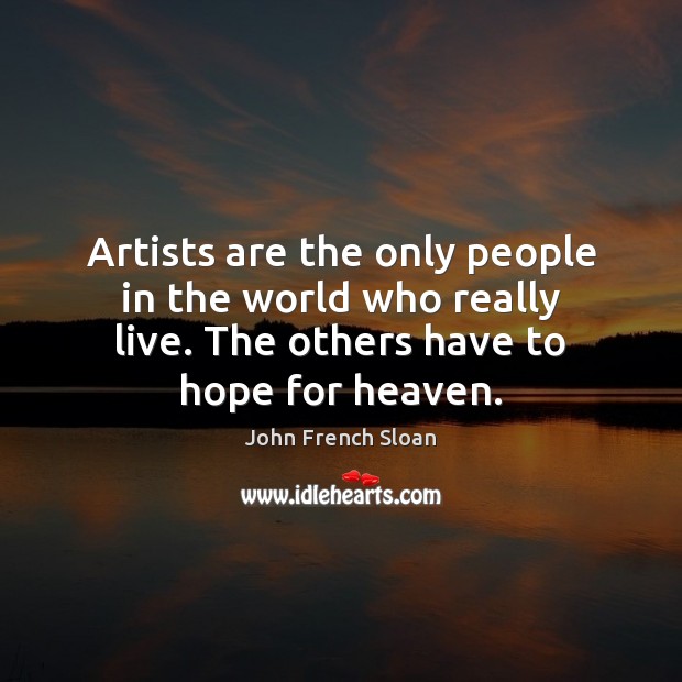 Artists are the only people in the world who really live. The John French Sloan Picture Quote
