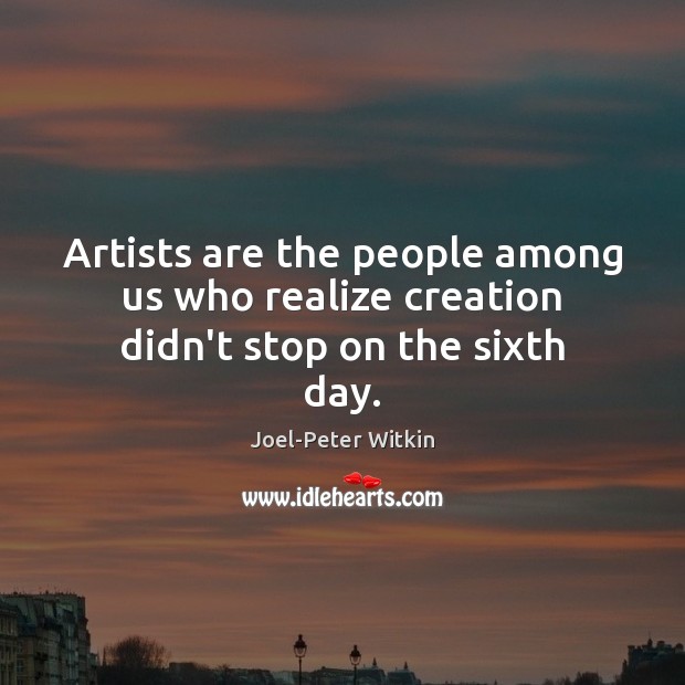 Artists are the people among us who realize creation didn’t stop on the sixth day. Image