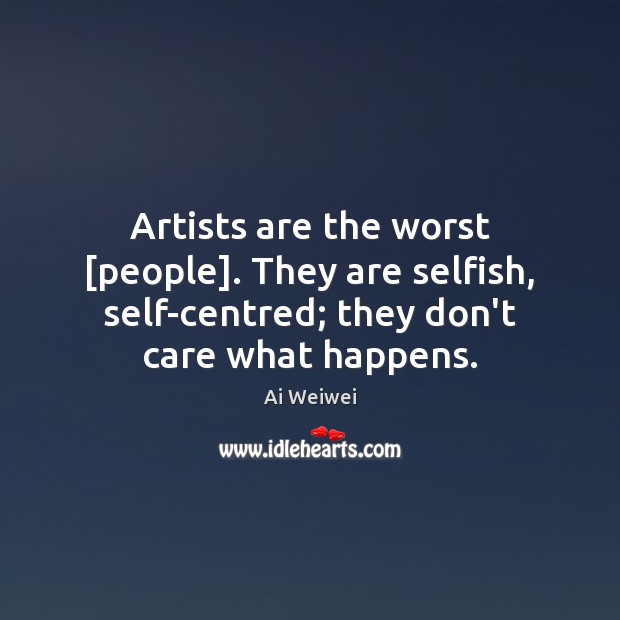 Artists are the worst [people]. They are selfish, self-centred; they don’t care Ai Weiwei Picture Quote