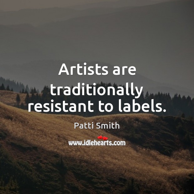Artists are traditionally resistant to labels. Patti Smith Picture Quote