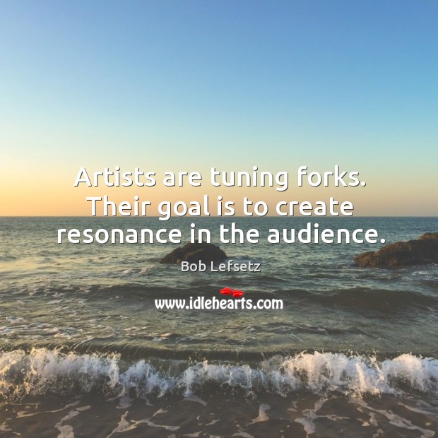Artists are tuning forks. Their goal is to create resonance in the audience. Image