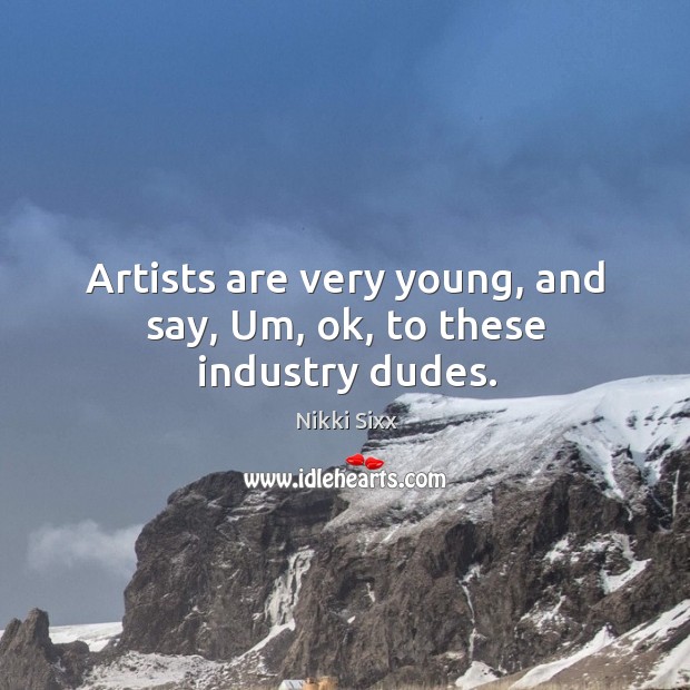 Artists are very young, and say, um, ok, to these industry dudes. Nikki Sixx Picture Quote