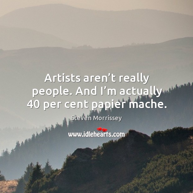 Artists aren’t really people. And I’m actually 40 per cent papier mache. Steven Morrissey Picture Quote