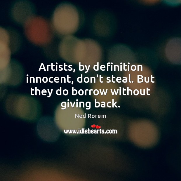 Artists, by definition innocent, don’t steal. But they do borrow without giving back. Ned Rorem Picture Quote