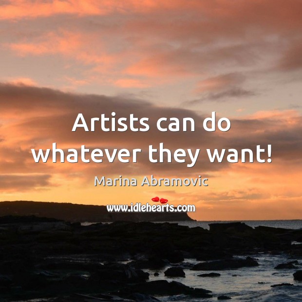 Artists can do whatever they want! Marina Abramovic Picture Quote