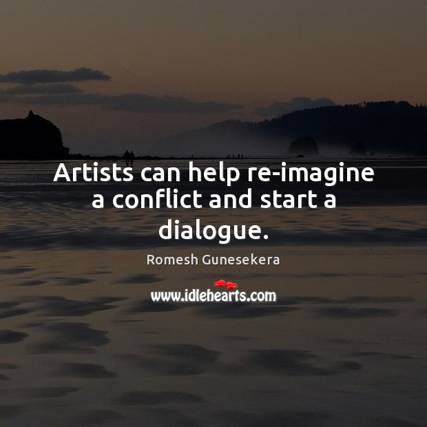 Artists can help re-imagine a conflict and start a dialogue. Romesh Gunesekera Picture Quote