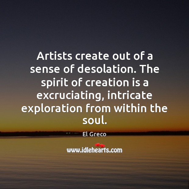 Artists create out of a sense of desolation. The spirit of creation El Greco Picture Quote