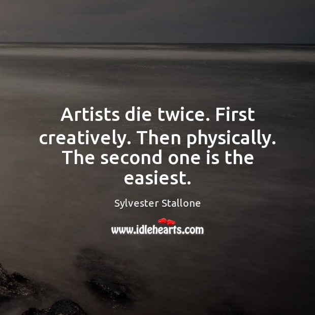 Artists die twice. First creatively. Then physically. The second one is the easiest. Sylvester Stallone Picture Quote