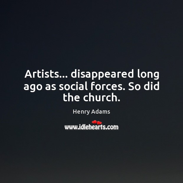 Artists… disappeared long ago as social forces. So did the church. Henry Adams Picture Quote