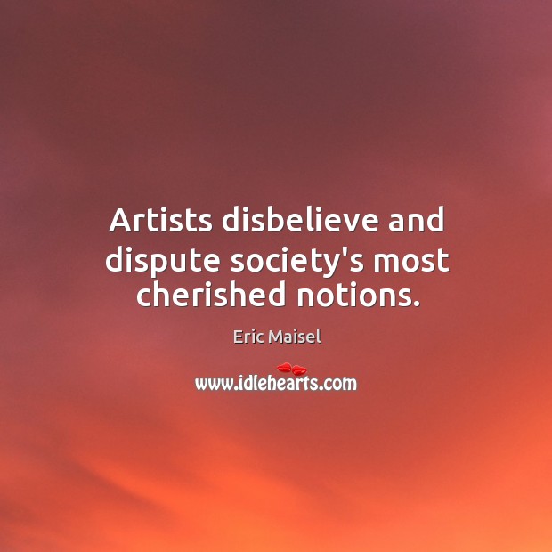 Artists disbelieve and dispute society’s most cherished notions. Eric Maisel Picture Quote